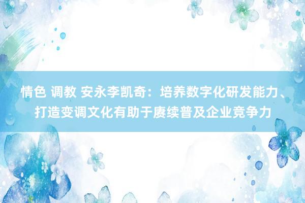 情色 调教 安永李凯奇：培养数字化研发能力、打造变调文化有助于赓续普及企业竞争力