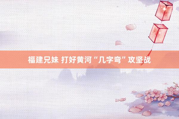 福建兄妹 打好黄河“几字弯”攻坚战