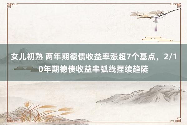 女儿初熟 两年期德债收益率涨超7个基点，2/10年期德债收益率弧线捏续趋陡