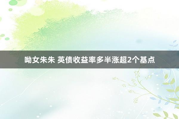 呦女朱朱 英债收益率多半涨超2个基点