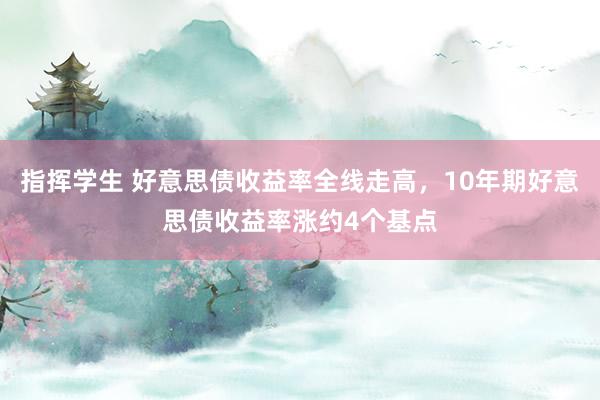 指挥学生 好意思债收益率全线走高，10年期好意思债收益率涨约4个基点
