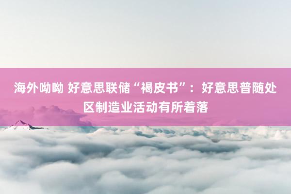 海外呦呦 好意思联储“褐皮书”：好意思普随处区制造业活动有所着落