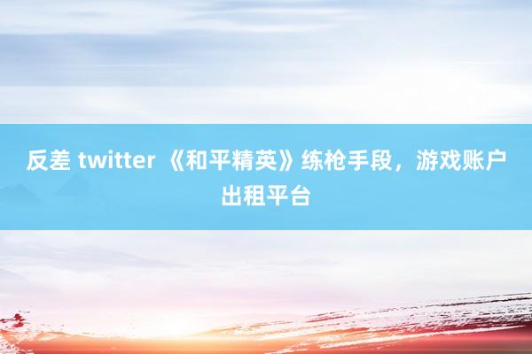 反差 twitter 《和平精英》练枪手段，游戏账户出租平台