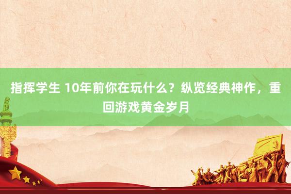 指挥学生 10年前你在玩什么？纵览经典神作，重回游戏黄金岁月