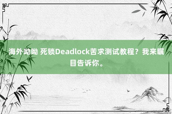 海外呦呦 死锁Deadlock苦求测试教程？我来瞩目告诉你。