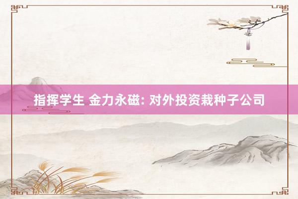 指挥学生 金力永磁: 对外投资栽种子公司