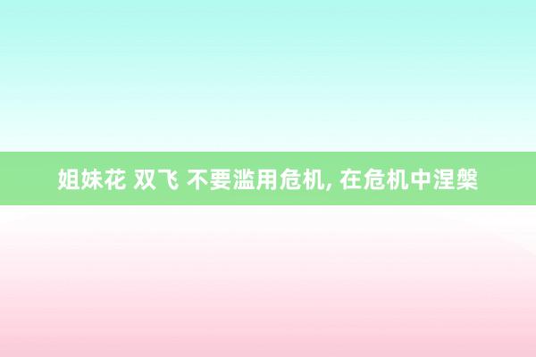 姐妹花 双飞 不要滥用危机， 在危机中涅槃