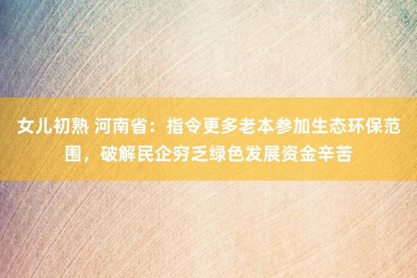 女儿初熟 河南省：指令更多老本参加生态环保范围，破解民企穷乏绿色发展资金辛苦
