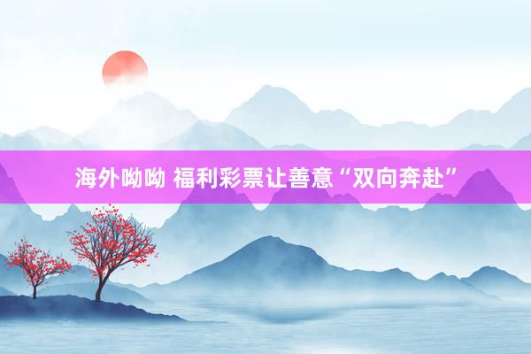 海外呦呦 福利彩票让善意“双向奔赴”