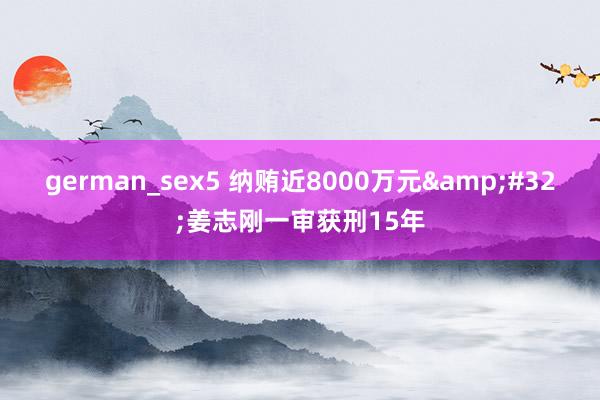 german_sex5 纳贿近8000万元&#32;姜志刚一审获刑15年
