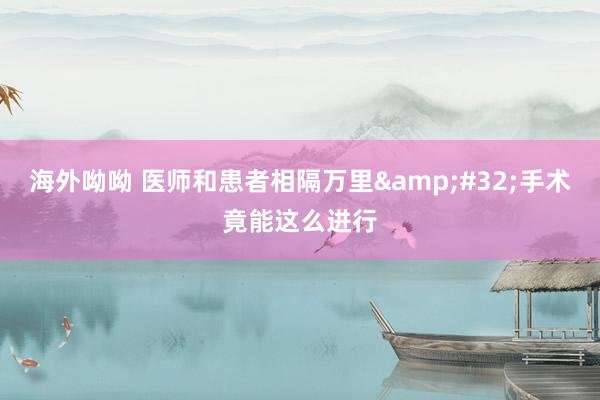 海外呦呦 医师和患者相隔万里&#32;手术竟能这么进行