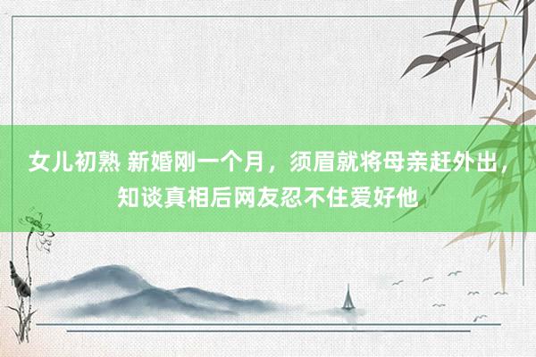 女儿初熟 新婚刚一个月，须眉就将母亲赶外出，知谈真相后网友忍不住爱好他