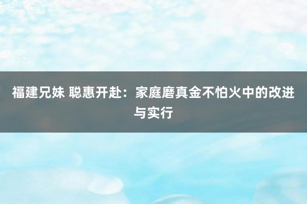 福建兄妹 聪惠开赴：家庭磨真金不怕火中的改进与实行
