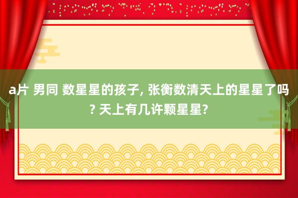 a片 男同 数星星的孩子， 张衡数清天上的星星了吗? 天上有几许颗星星?