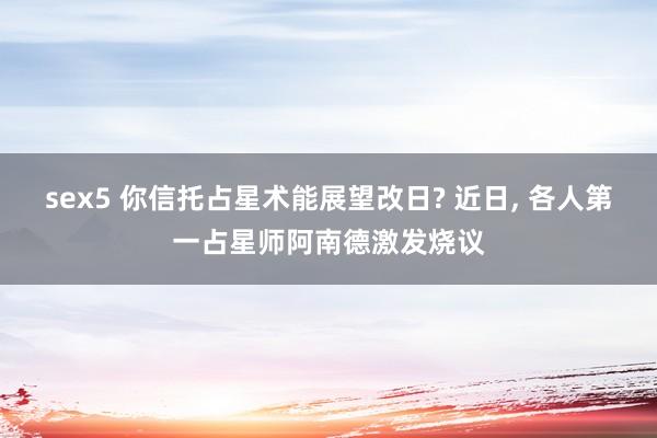 sex5 你信托占星术能展望改日? 近日， 各人第一占星师阿南德激发烧议