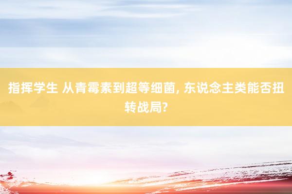 指挥学生 从青霉素到超等细菌， 东说念主类能否扭转战局?