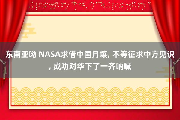 东南亚呦 NASA求借中国月壤， 不等征求中方见识， 成功对华下了一齐呐喊