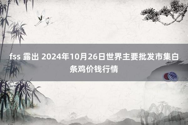 fss 露出 2024年10月26日世界主要批发市集白条鸡价钱行情