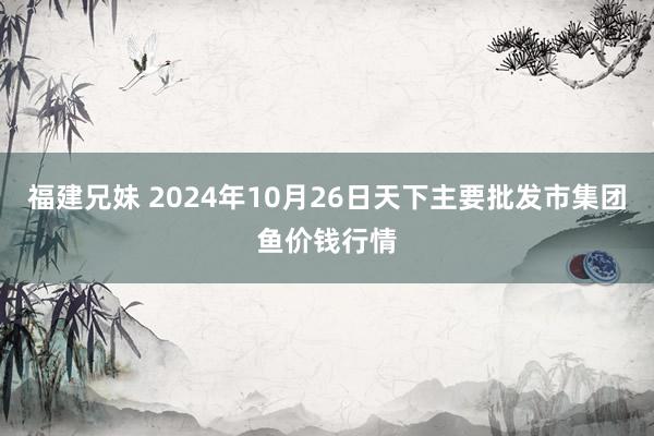福建兄妹 2024年10月26日天下主要批发市集团鱼价钱行情