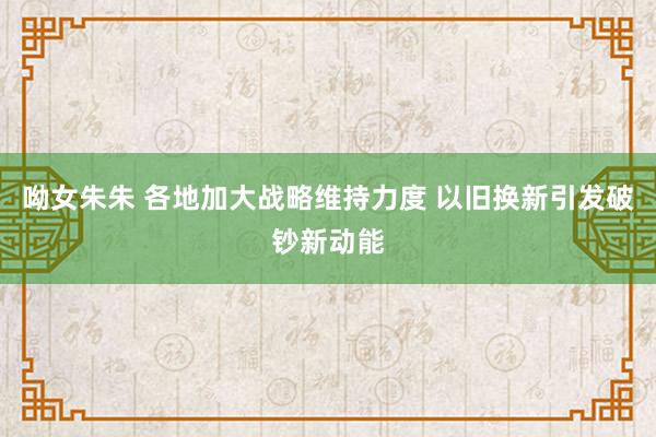 呦女朱朱 各地加大战略维持力度 以旧换新引发破钞新动能