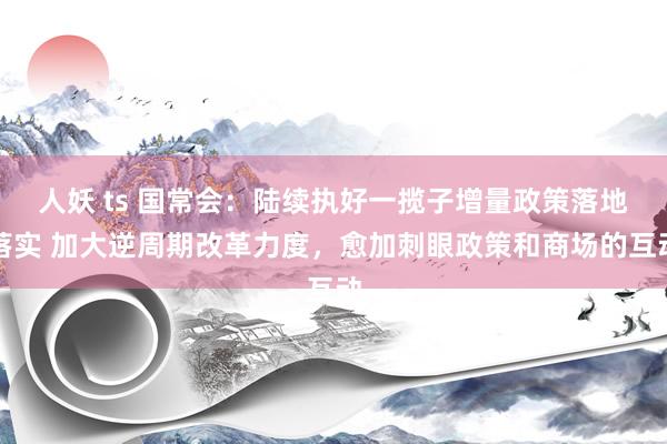 人妖 ts 国常会：陆续执好一揽子增量政策落地落实 加大逆周期改革力度，愈加刺眼政策和商场的互动