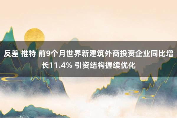反差 推特 前9个月世界新建筑外商投资企业同比增长11.4% 引资结构握续优化