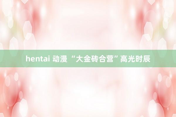 hentai 动漫 “大金砖合营”高光时辰