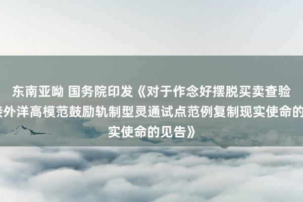 东南亚呦 国务院印发《对于作念好摆脱买卖查验区对接外洋高模范鼓励轨制型灵通试点范例复制现实使命的见告》