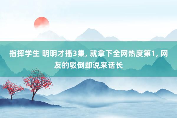 指挥学生 明明才播3集， 就拿下全网热度第1， 网友的驳倒却说来话长