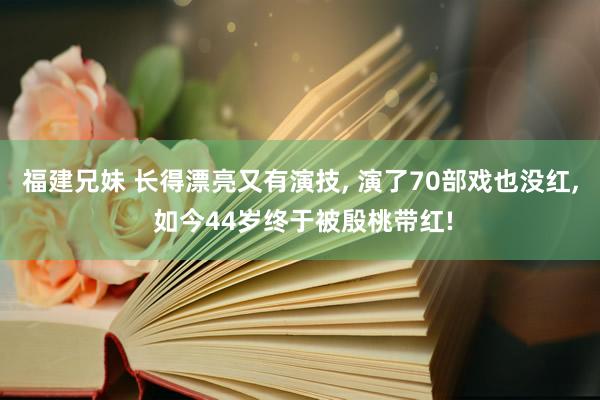 福建兄妹 长得漂亮又有演技， 演了70部戏也没红， 如今44岁终于被殷桃带红!