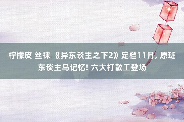 柠檬皮 丝袜 《异东谈主之下2》定档11月， 原班东谈主马记忆! 六大打散工登场