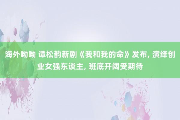 海外呦呦 谭松韵新剧《我和我的命》发布， 演绎创业女强东谈主， 班底开阔受期待