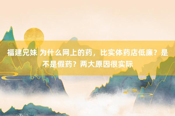 福建兄妹 为什么网上的药，比实体药店低廉？是不是假药？两大原因很实际