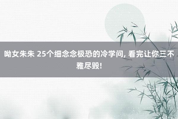 呦女朱朱 25个细念念极恐的冷学问， 看完让你三不雅尽毁!