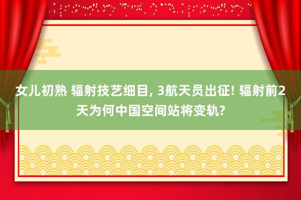 女儿初熟 辐射技艺细目， 3航天员出征! 辐射前2天为何中国空间站将变轨?