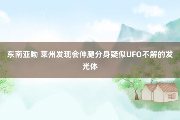 东南亚呦 莱州发现会伸腿分身疑似UFO不解的发光体