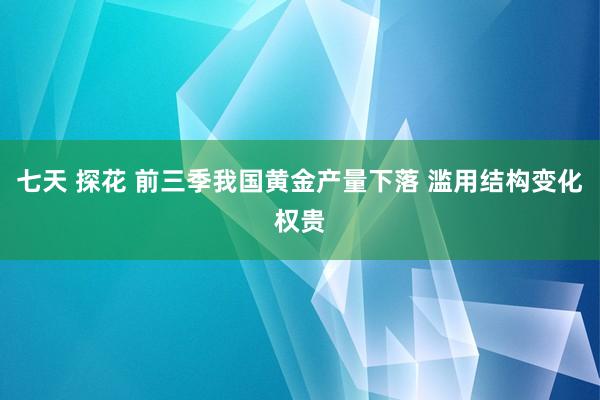 七天 探花 前三季我国黄金产量下落 滥用结构变化权贵