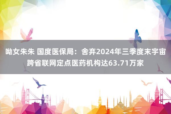 呦女朱朱 国度医保局：舍弃2024年三季度末宇宙跨省联网定点医药机构达63.71万家
