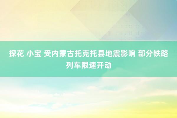 探花 小宝 受内蒙古托克托县地震影响 部分铁路列车限速开动