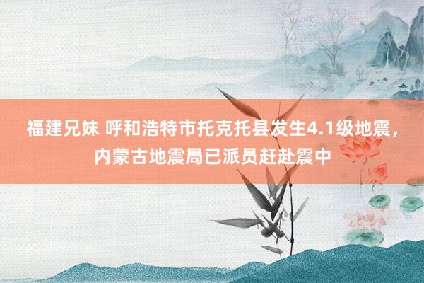 福建兄妹 呼和浩特市托克托县发生4.1级地震，内蒙古地震局已派员赶赴震中