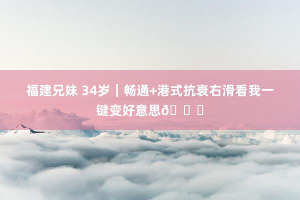 福建兄妹 34岁|畅通+港式抗衰右滑看我一键变好意思👉