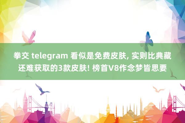 拳交 telegram 看似是免费皮肤， 实则比典藏还难获取的3款皮肤! 榜首V8作念梦皆思要