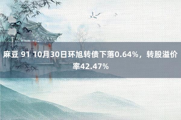 麻豆 91 10月30日环旭转债下落0.64%，转股溢价率42.47%