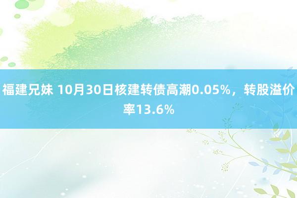 福建兄妹 10月30日核建转债高潮0.05%，转股溢价率13.6%