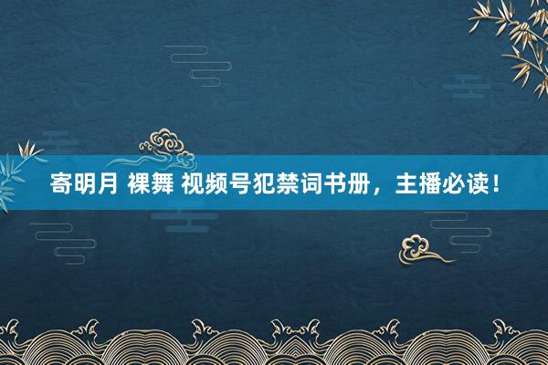 寄明月 裸舞 视频号犯禁词书册，主播必读！