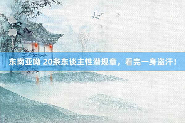 东南亚呦 20条东谈主性潜规章，看完一身盗汗！