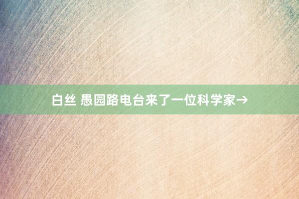 白丝 愚园路电台来了一位科学家→