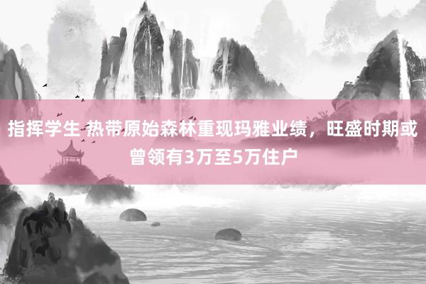 指挥学生 热带原始森林重现玛雅业绩，旺盛时期或曾领有3万至5万住户