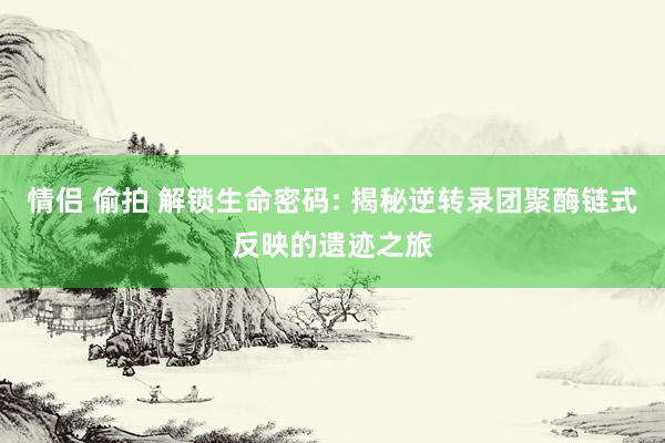 情侣 偷拍 解锁生命密码: 揭秘逆转录团聚酶链式反映的遗迹之旅