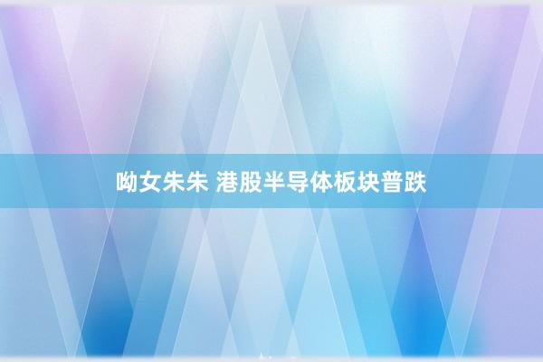 呦女朱朱 港股半导体板块普跌